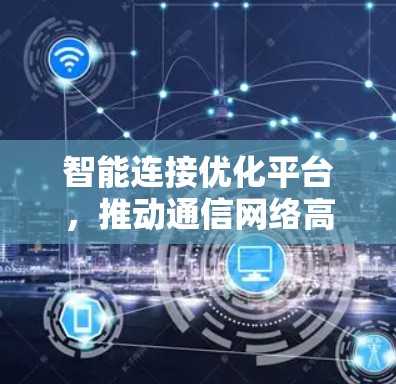 智能连接优化平台,推动通信网络高效运行 智能连接优化平台,推动通信网络高效运行
