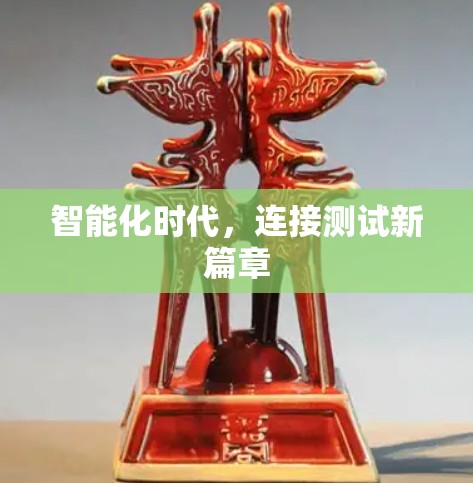 智能化时代,连接测试新篇章 智能化时代,连接测试新篇章