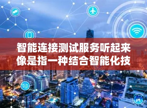 智能连接测试服务听起来像是指一种结合智能化技术进行连接测试的服务。这种测试服务可能用于检测系统、设备或网络连接的状态、性能和可靠性。以下是一些可能的解释和应用场景