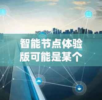 智能节点体验版可能是某个软件、系统或技术产品的名称，具体含义取决于上下文。以下是一些可能的解释和相关信息