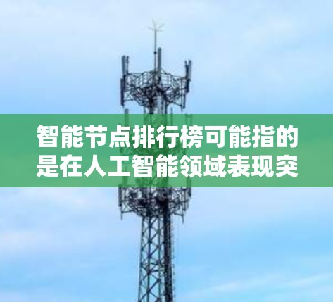 智能节点排行榜可能指的是在人工智能领域表现突出的节点、研究机构、公司或个人的一种排名。以下是一些可能相关的解释和信息 智能节点排行榜可能指的是在人工智能领域表现突出的节点、研究机构、公司或个人的一种排名。以下是一些可能相关的解释和信息