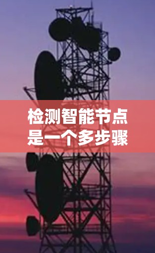 检测智能节点是一个多步骤的过程,需要结合多种技术手段来确保准确性和可靠性。以下是一个系统化的解决方案 检测智能节点是一个多步骤的过程,需要结合多种技术手段来确保准确性和可靠性。以下是一个系统化的解决方案