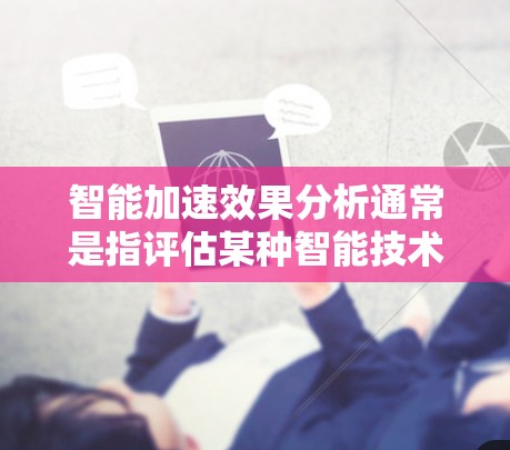 智能加速效果分析通常是指评估某种智能技术（如人工智能、机器学习、深度学习等）在加速某种计算或任务中的表现。以下是一些可能的分析角度和步骤