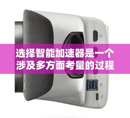 选择智能加速器是一个涉及多方面考量的过程，以下是一个有条理的选择指南，帮助您根据项目需求和预算做出明智的决定