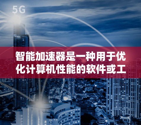 智能加速器是一种用于优化计算机性能的软件或工具，通常用于加速处理器、内存或其他系统资源的性能。下载智能加速器前，您可以按照以下步骤操作