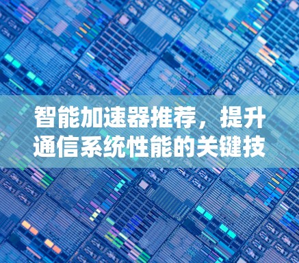 智能加速器推荐,提升通信系统性能的关键技术 智能加速器推荐,提升通信系统性能的关键技术