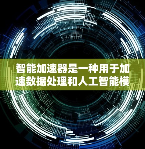 智能加速器是一种用于加速数据处理和人工智能模型训练与推理的技术，旨在提高计算效率和处理速度。以下是对智能加速器的详细分析