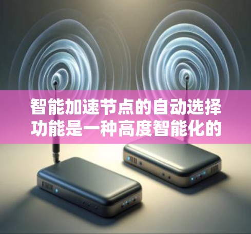 智能加速节点的自动选择功能是一种高度智能化的网络优化技术，旨在通过自主决策来选择最优的加速节点，以实现数据传输的最佳路径和最优性能。以下是对该功能的详细介绍