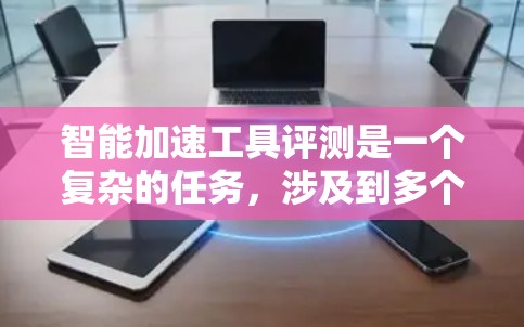 智能加速工具评测是一个复杂的任务，涉及到多个方面的考量，包括功能、性能、用户体验、兼容性、安全性等。以下是一些常见的智能加速工具及其评测维度的建议
