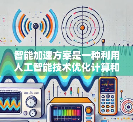 智能加速方案是一种利用人工智能技术优化计算和数据处理效率的方法，通过自适应优化、机器学习、数据压缩和分布式计算等技术，提升性能和速度。以下是对智能加速方案的详细分析