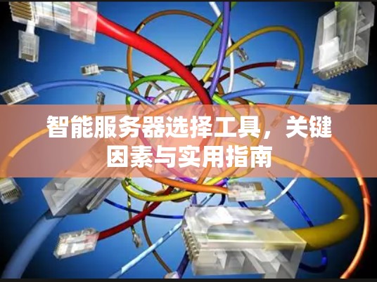 智能服务器选择工具，关键因素与实用指南