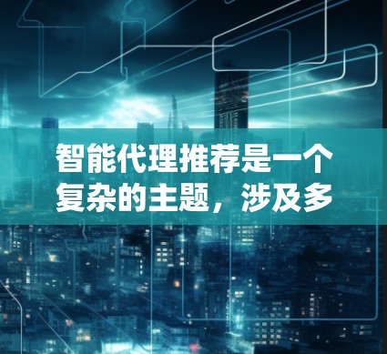 智能代理推荐是一个复杂的主题，涉及多个方面的技术和应用。以下是对该主题的系统化总结