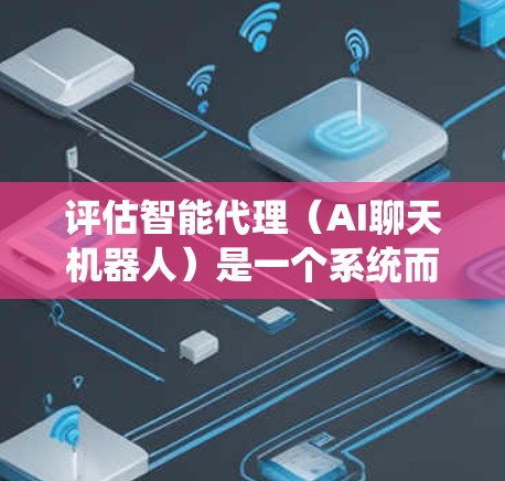 评估智能代理（AI聊天机器人）是一个系统而全面的过程，需要从多个维度进行分析和测试。以下是一个有条理的评估框架，帮助确保评估的全面性和有效性