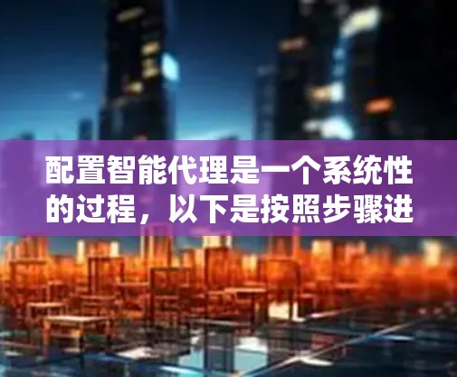 配置智能代理是一个系统性的过程，以下是按照步骤进行的详细指南