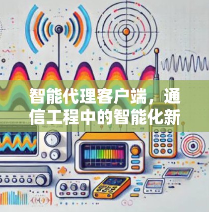 智能代理客户端,通信工程中的智能化新解决方案 智能代理客户端,通信工程中的智能化新解决方案