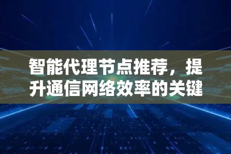 智能代理节点推荐，提升通信网络效率的关键技术