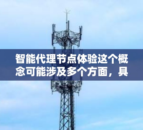 智能代理节点体验这个概念可能涉及多个方面，具体含义取决于上下文。以下是一些可能的解释和分析
