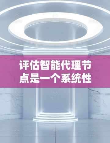 评估智能代理节点是一个系统性的过程，需要从多个维度进行深入分析。以下是一个有条理的评估框架，帮助你全面评估智能代理节点的性能、功能、可靠性、人机交互和成本效益