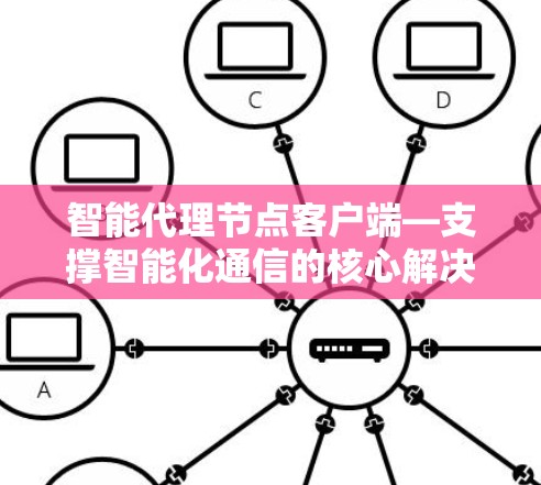 智能代理节点客户端—支撑智能化通信的核心解决方案