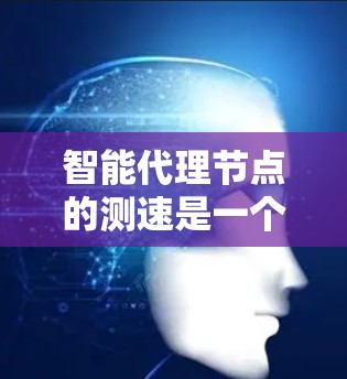 智能代理节点的测速是一个综合性的过程，需要从多个方面进行评估，以确保节点在各种环境下和负载下的性能表现。以下是一个有条理的测速方法