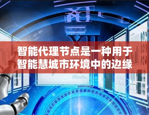 智能代理节点是一种用于智能慧城市环境中的边缘计算技术，旨在通过部署在城市边缘的计算设备，收集、处理和传输数据，从而提高城市管理的效率和智能化水平。以下是对智能代理节点的详细分析