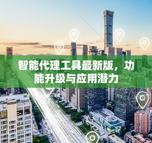 智能代理工具最新版，功能升级与应用潜力