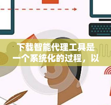下载智能代理工具是一个系统化的过程，以下是根据您的需求和思考过程整理出的步骤指南