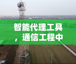 智能代理工具，通信工程中的智能化助力