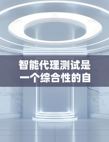 智能代理测试是一个综合性的自动化测试解决方案，旨在提高测试效率和质量。以下是对智能代理测试的详细分析和总结