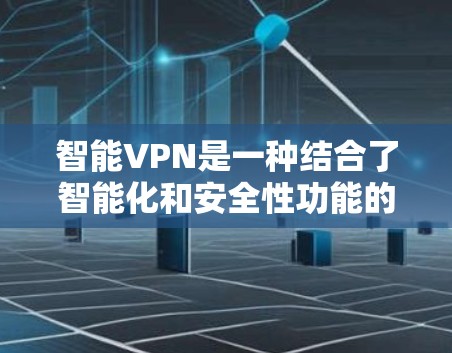 智能VPN是一种结合了智能化和安全性功能的VPN服务，它通过自动化连接、智能路由选择、多层次防护等特性，提供更高效、更安全的网络连接解决方案。以下是对智能VPN的详细分析