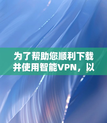 为了帮助您顺利下载并使用智能VPN，以下是分步骤的解决方案