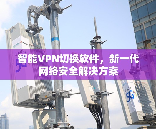 智能VPN切换软件，新一代网络安全解决方案