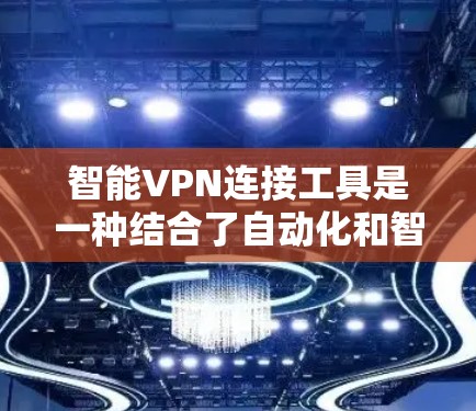 智能VPN连接工具是一种结合了自动化和智能化的VPN服务，旨在提供更加便捷和高效的网络安全解决方案。以下是该工具的主要特点和使用步骤