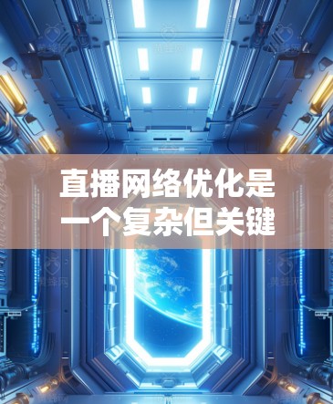 直播网络优化是一个复杂但关键的任务，旨在确保视频流在网络中高效、稳定地传输，提升观众体验。以下是对直播网络优化的分步骤解释