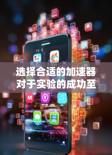 选择合适的加速器对于实验的成功至关重要。以下是根据您的需求整理出的步骤和建议
