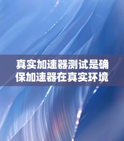 真实加速器测试是确保加速器在真实环境中的性能、稳定性和可靠性的一系列测试活动。以下是真实加速器测试的关键步骤和方法 真实加速器测试是确保加速器在真实环境中的性能、稳定性和可靠性的一系列测试活动。以下是真实加速器测试的关键步骤和方法