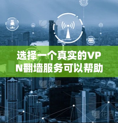 选择一个真实的VPN翻墙服务可以帮助你绕过网络限制，访问被限制的网站或内容。以下是一些关键因素和推荐的选择，帮助你找到最适合你的需求