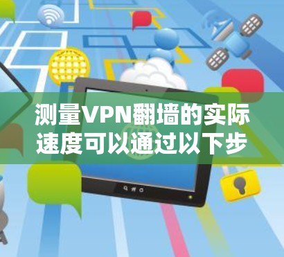 测量VPN翻墙的实际速度可以通过以下步骤进行 测量VPN翻墙的实际速度可以通过以下步骤进行