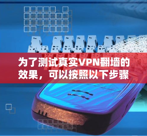 为了测试真实VPN翻墙的效果，可以按照以下步骤进行