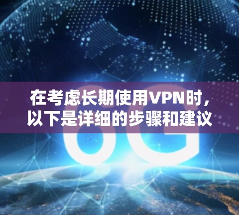 在考虑长期使用VPN时，以下是详细的步骤和建议，帮助你做出明智的选择