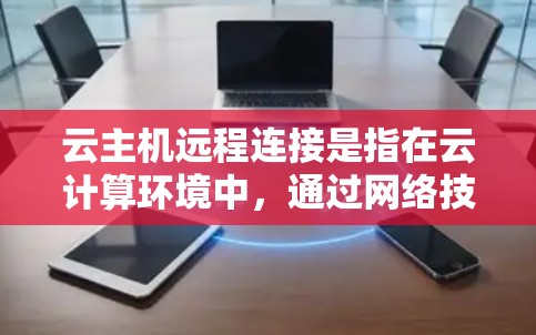 云主机远程连接是指在云计算环境中，通过网络技术实现对云主机的远程访问和控制。以下是关于云主机远程连接的详细解答