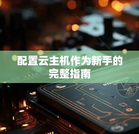 配置云主机作为新手的完整指南
