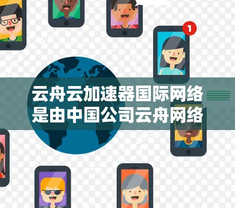 云舟云加速器国际网络是由中国公司云舟网络开发的一款网络优化解决方案，旨在帮助用户在国际网络环境中加速数据传输，提升网络性能。以下是对该工具的详细分析和总结