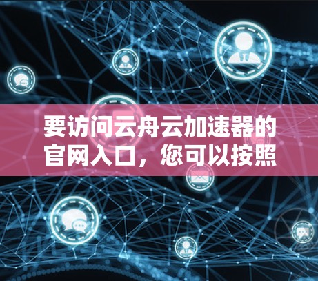 要访问云舟云加速器的官网入口，您可以按照以下步骤操作