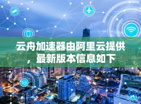 云舟加速器由阿里云提供，最新版本信息如下