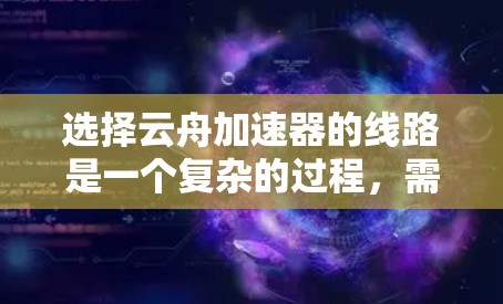 选择云舟加速器的线路是一个复杂的过程，需要综合考虑多个因素。以下是根据您的需求和场景总结后的建议