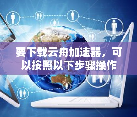 要下载云舟加速器，可以按照以下步骤操作