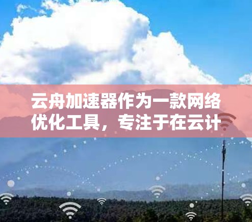 云舟加速器作为一款网络优化工具，专注于在云计算和大数据环境中提升数据传输效率和安全性。以下是其工作原理和应用场景的详细分析