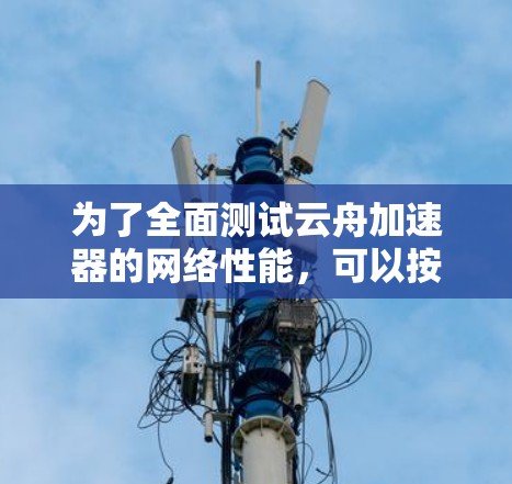 为了全面测试云舟加速器的网络性能，可以按照以下步骤进行