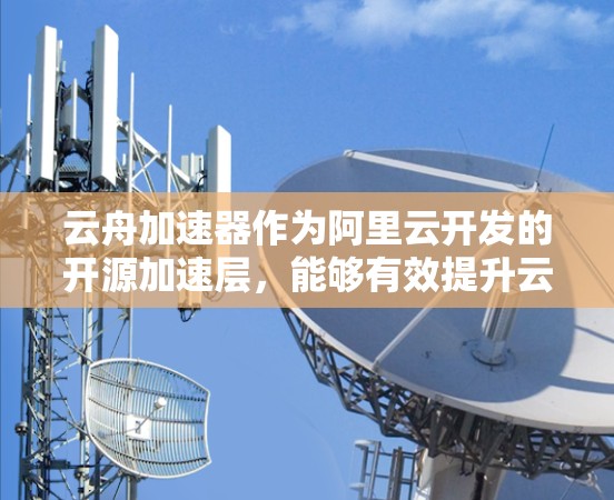 云舟加速器作为阿里云开发的开源加速层,能够有效提升云服务应用的性能,特别在静态资源和动态内容处理方面表现突出。以下是对云舟加速器的深入分析和总结 云舟加速器作为阿里云开发的开源加速层,能够有效提升云服务应用的性能,特别在静态资源和动态内容处理方面表现突出。以下是对云舟加速器的深入分析和总结